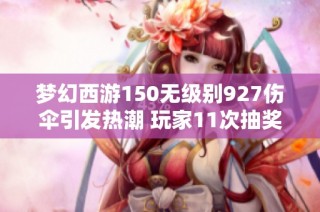 梦幻西游150无级别927伤伞引发热潮 玩家11次抽奖幸运获得至宝