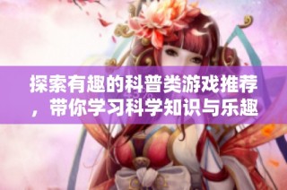 探索有趣的科普类游戏推荐，带你学习科学知识与乐趣并存