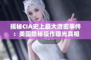 揭秘CIA史上最大泄密事件：美国隐秘操作曝光真相
