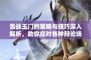 舌战玉门的策略与技巧深入解析，助你应对各种辩论场合
