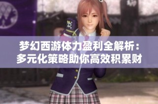 梦幻西游体力盈利全解析：多元化策略助你高效积累财富