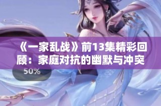 《一家乱战》前13集精彩回顾：家庭对抗的幽默与冲突交织的故事