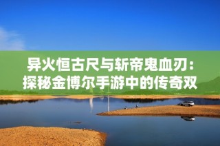 异火恒古尺与斩帝鬼血刃：探秘金博尔手游中的传奇双璧世界