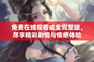 免费在线观看成全完整版，尽享精彩剧情与情感体验