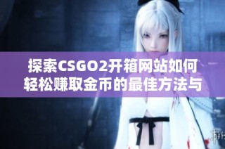 探索CSGO2开箱网站如何轻松赚取金币的最佳方法与技巧