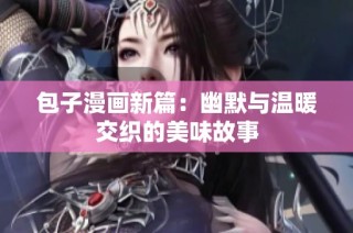 包子漫画新篇：幽默与温暖交织的美味故事