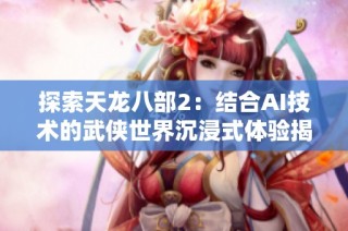 探索天龙八部2：结合AI技术的武侠世界沉浸式体验揭秘