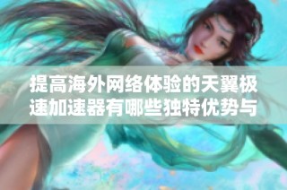 提高海外网络体验的天翼极速加速器有哪些独特优势与好处