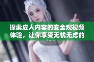 探索成人内容的安全观视频体验，让你享受无忧无虑的观看乐趣