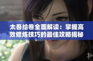 太吾绘卷全面解读：掌握高效修炼技巧的最佳攻略揭秘