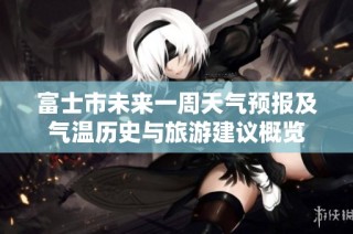 富士市未来一周天气预报及气温历史与旅游建议概览