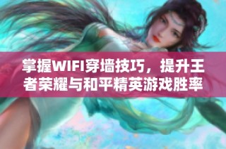 掌握WIFI穿墙技巧，提升王者荣耀与和平精英游戏胜率的方法揭秘