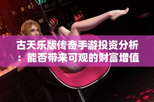 古天乐版传奇手游投资分析：能否带来可观的财富增值？