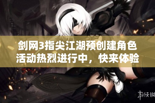 剑网3指尖江湖预创建角色活动热烈进行中，快来体验江湖风云！