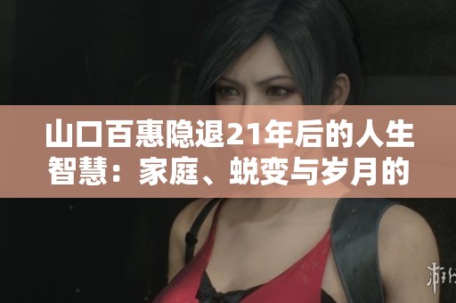 山口百惠隐退21年后的人生智慧：家庭、蜕变与岁月的美丽变迁