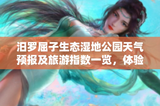 汨罗屈子生态湿地公园天气预报及旅游指数一览，体验自然之美