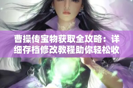 曹操传宝物获取全攻略：详细存档修改教程助你轻松收藏所有珍品