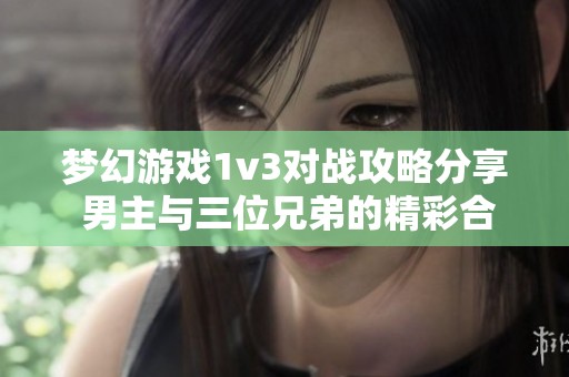 梦幻游戏1v3对战攻略分享 男主与三位兄弟的精彩合作策略