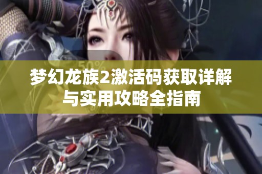 梦幻龙族2激活码获取详解与实用攻略全指南