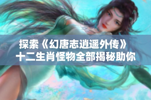 探索《幻唐志逍遥外传》 十二生肖怪物全部揭秘助你轻松通关