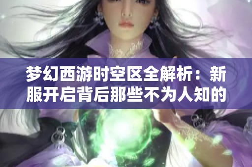 梦幻西游时空区全解析：新服开启背后那些不为人知的故事