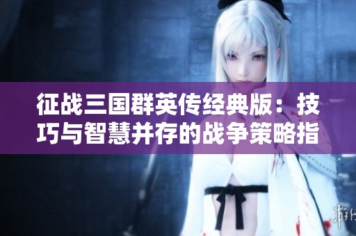 征战三国群英传经典版：技巧与智慧并存的战争策略指南
