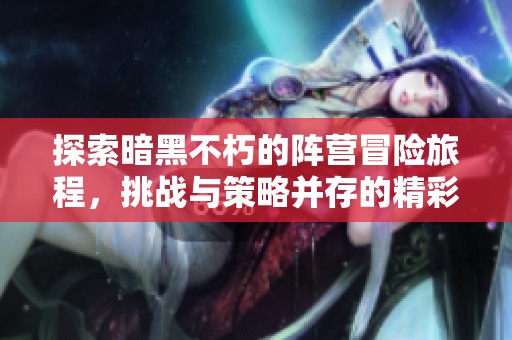 探索暗黑不朽的阵营冒险旅程，挑战与策略并存的精彩玩法详解
