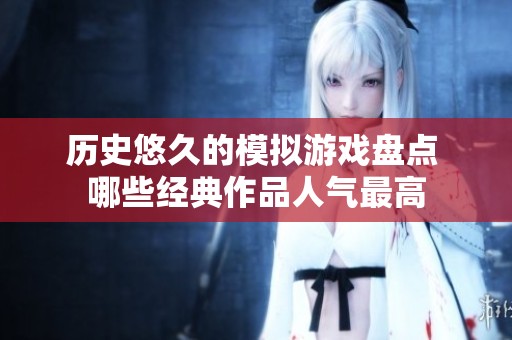 历史悠久的模拟游戏盘点 哪些经典作品人气最高