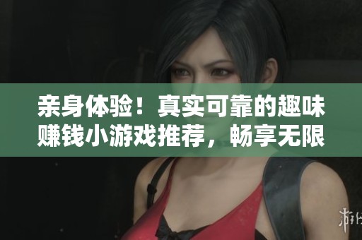 亲身体验！真实可靠的趣味赚钱小游戏推荐，畅享无限乐趣与收益