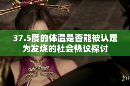 37.5度的体温是否能被认定为发烧的社会热议探讨