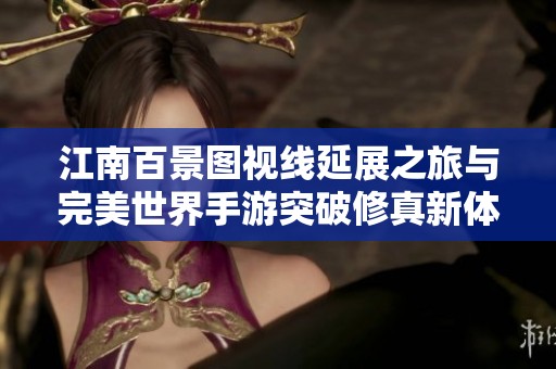 江南百景图视线延展之旅与完美世界手游突破修真新体验探讨