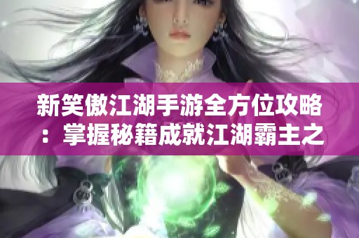 新笑傲江湖手游全方位攻略：掌握秘籍成就江湖霸主之路