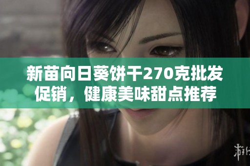 新苗向日葵饼干270克批发促销，健康美味甜点推荐