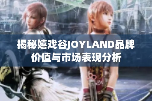 揭秘嬉戏谷JOYLAND品牌价值与市场表现分析