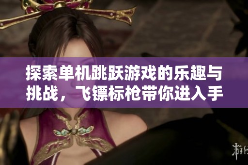 探索单机跳跃游戏的乐趣与挑战，飞镖标枪带你进入手游城的精彩世界