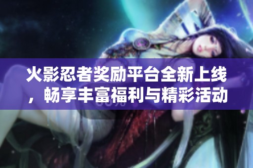 火影忍者奖励平台全新上线，畅享丰富福利与精彩活动等你来参与
