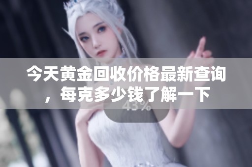 今天黄金回收价格最新查询，每克多少钱了解一下