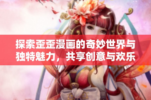 探索歪歪漫画的奇妙世界与独特魅力，共享创意与欢乐的视觉盛宴