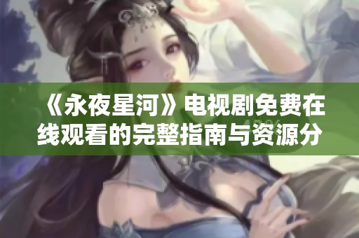 《永夜星河》电视剧免费在线观看的完整指南与资源分享