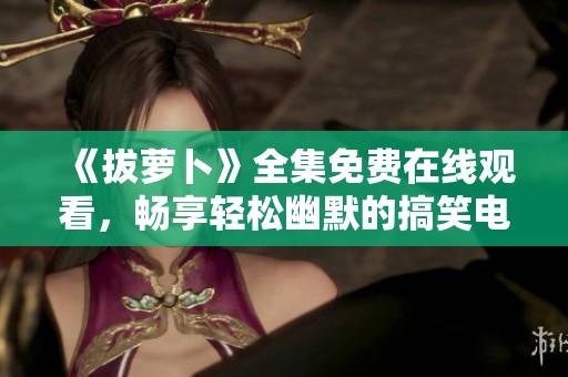 《拔萝卜》全集免费在线观看，畅享轻松幽默的搞笑电视剧盛宴