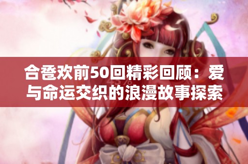 合卺欢前50回精彩回顾：爱与命运交织的浪漫故事探索