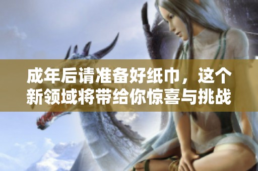 成年后请准备好纸巾，这个新领域将带给你惊喜与挑战