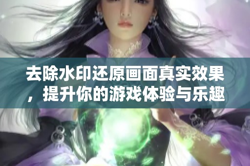 去除水印还原画面真实效果，提升你的游戏体验与乐趣