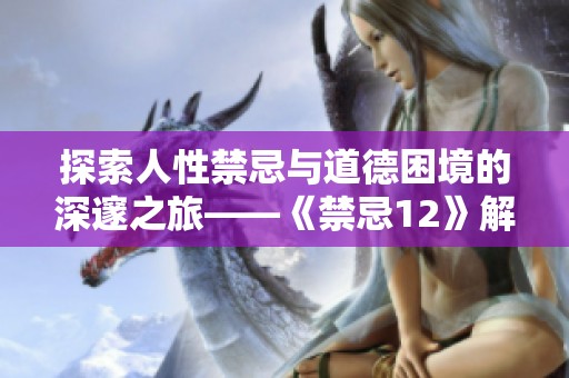 探索人性禁忌与道德困境的深邃之旅——《禁忌12》解析
