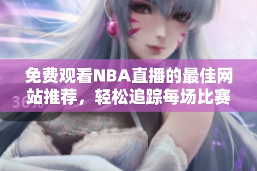 免费观看NBA直播的最佳网站推荐，轻松追踪每场比赛精彩瞬间