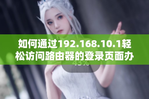 如何通过192.168.10.1轻松访问路由器的登录页面办法详解