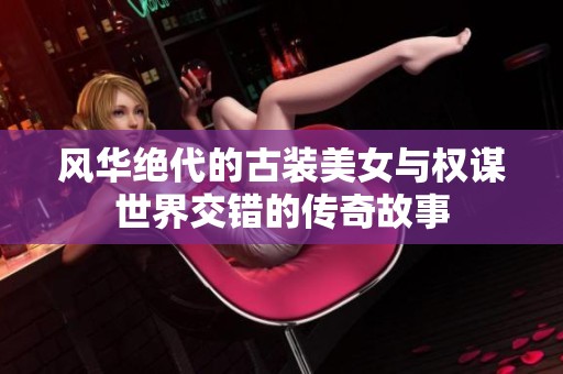 风华绝代的古装美女与权谋世界交错的传奇故事