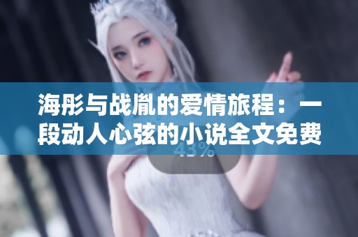 海彤与战胤的爱情旅程：一段动人心弦的小说全文免费阅读体验