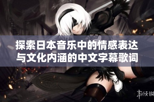探索日本音乐中的情感表达与文化内涵的中文字幕歌词翻译解析