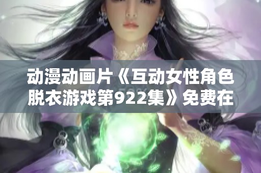 动漫动画片《互动女性角色脱衣游戏第922集》免费在线观看与分析